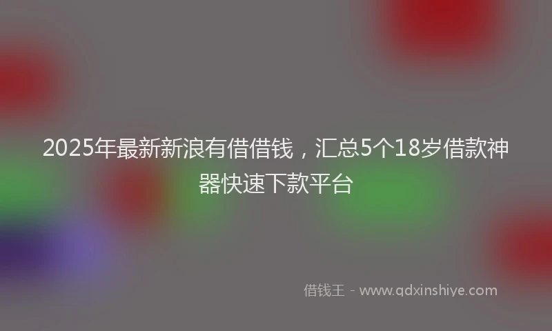 2025年最新新浪有借借钱，汇总5个18岁借款神器快速下款平台