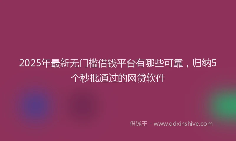 2025年最新无门槛借钱平台有哪些可靠，归纳5个秒批通过的网贷软件