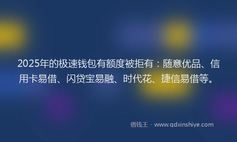 2025年的极速钱包有额度被拒有：随意优品、信用卡易借、闪贷宝易融、时代花、捷信易借等。