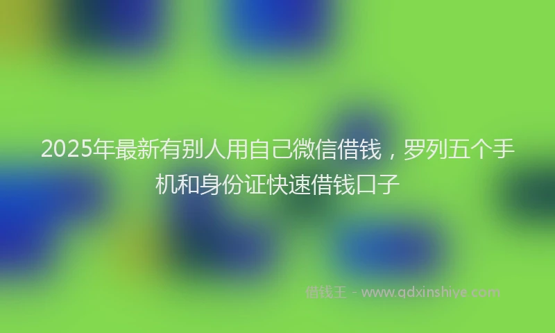2025年最新有别人用自己微信借钱，罗列五个手机和身份证快速借钱口子