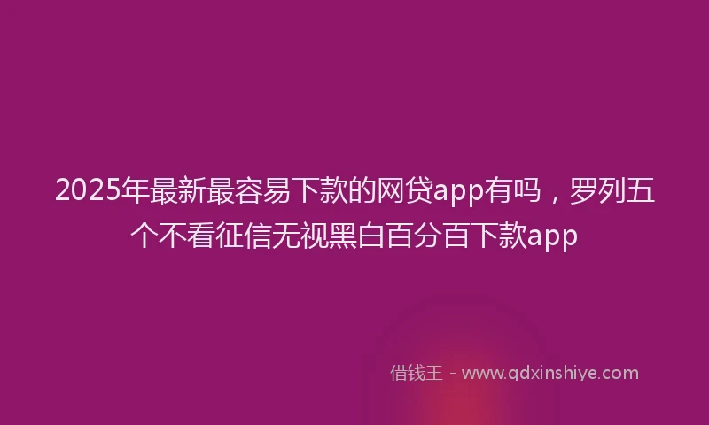 2025年最新最容易下款的网贷app有吗，罗列五个不看征信无视黑白百分百下款app