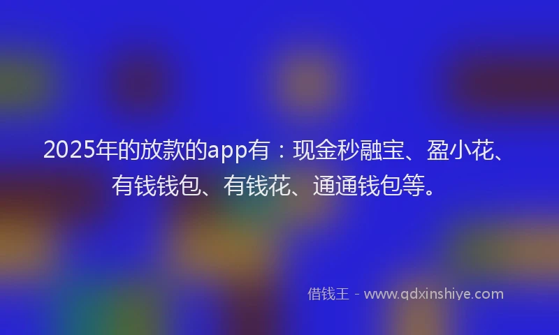 2025年的放款的app有：现金秒融宝、盈小花、有钱钱包、有钱花、通通钱包等。
