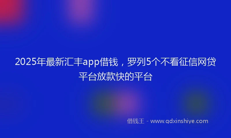 2025年最新汇丰app借钱，罗列5个不看征信网贷平台放款快的平台