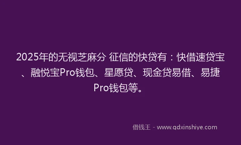 2025年的无视芝麻分 征信的快贷有：快借速贷宝、融悦宝Pro钱包、星愿贷、现金贷易借、易捷Pro钱包等。
