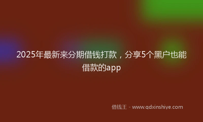 2025年最新来分期借钱打款，分享5个黑户也能借款的app