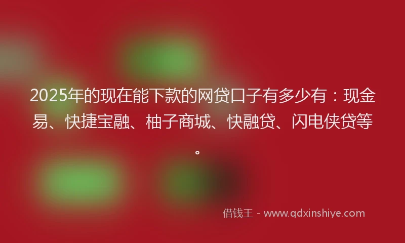 2025年的现在能下款的网贷口子有多少有：现金易、快捷宝融、柚子商城、快融贷、闪电侠贷等。