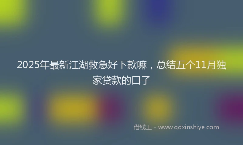 2025年最新江湖救急好下款嘛，总结五个11月独家贷款的口子