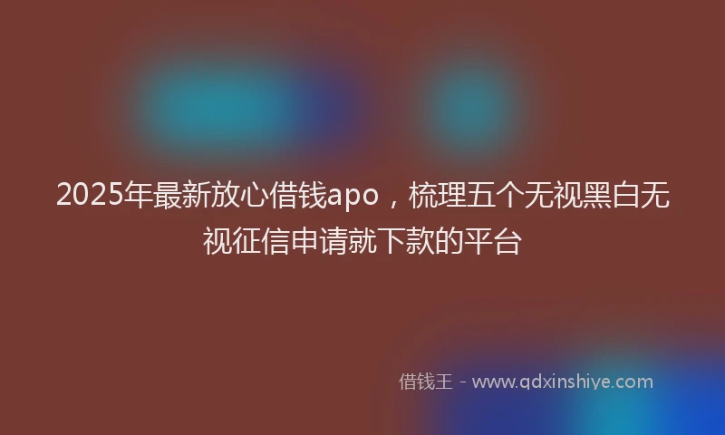 2025年最新放心借钱apo，梳理五个无视黑白无视征信申请就下款的平台