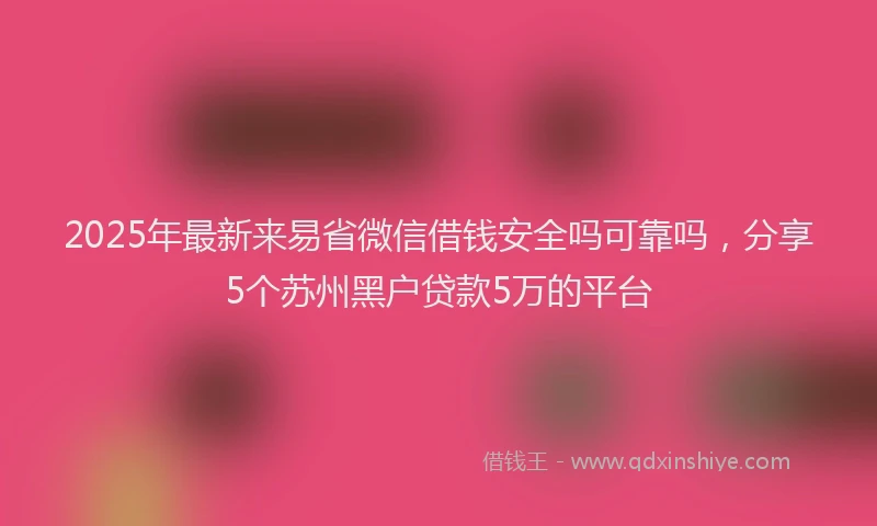 2025年最新来易省微信借钱安全吗可靠吗，分享5个苏州黑户贷款5万的平台