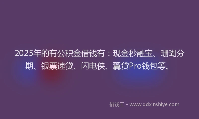 2025年的有公积金借钱有：现金秒融宝、珊瑚分期、银票速贷、闪电侠、翼贷Pro钱包等。