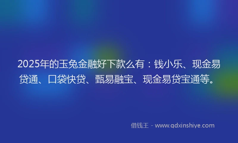 2025年的玉兔金融好下款么有：钱小乐、现金易贷通、口袋快贷、甄易融宝、现金易贷宝通等。