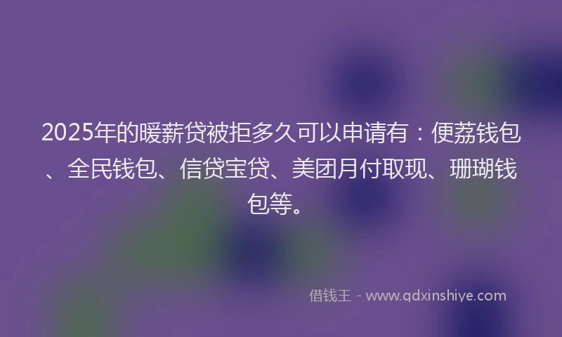2025年的暖薪贷被拒多久可以申请有：便荔钱包、全民钱包、信贷宝贷、美团月付取现、珊瑚钱包等。