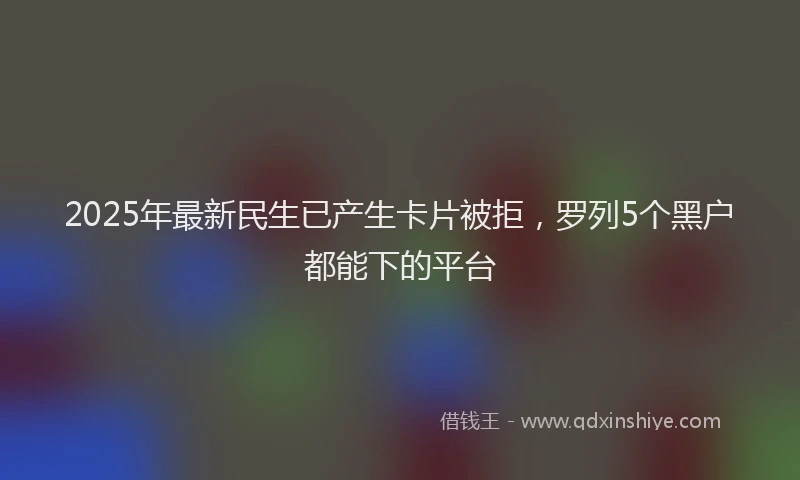 2025年最新民生已产生卡片被拒，罗列5个黑户都能下的平台