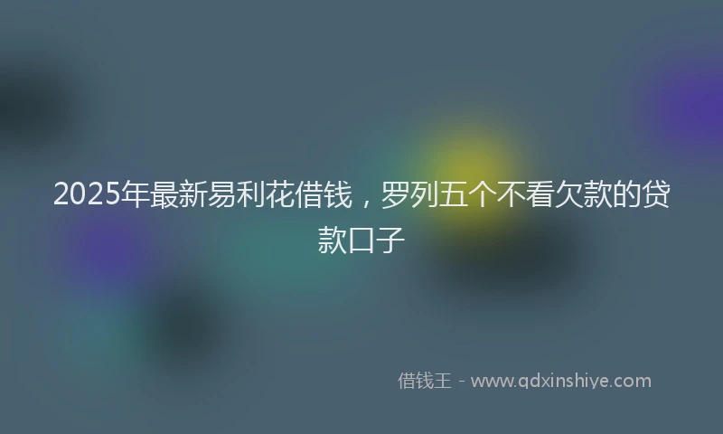 2025年最新易利花借钱，罗列五个不看欠款的贷款口子
