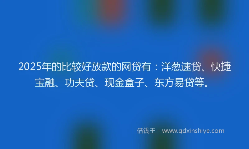 2025年的比较好放款的网贷有：洋葱速贷、快捷宝融、功夫贷、现金盒子、东方易贷等。