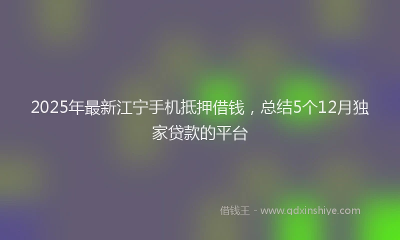 2025年最新江宁手机抵押借钱，总结5个12月独家贷款的平台