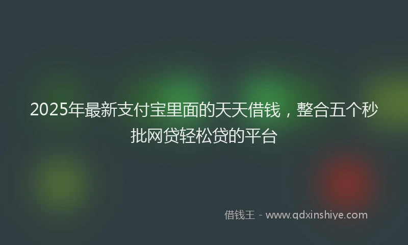 2025年最新支付宝里面的天天借钱，整合五个秒批网贷轻松贷的平台