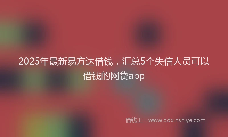 2025年最新易方达借钱，汇总5个失信人员可以借钱的网贷app