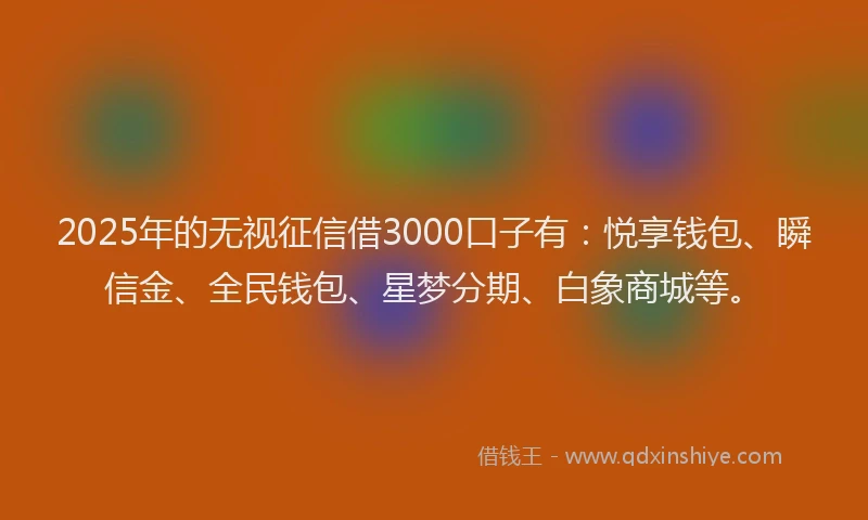 2025年的无视征信借3000口子有：悦享钱包、瞬信金、全民钱包、星梦分期、白象商城等。