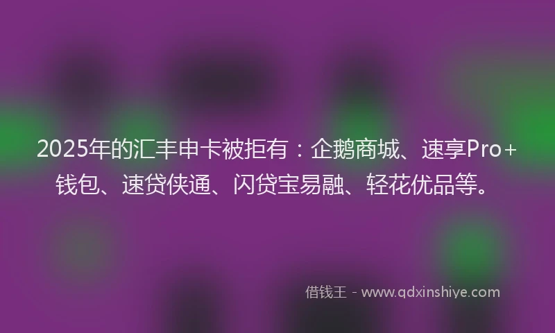 2025年的汇丰申卡被拒有：企鹅商城、速享Pro+钱包、速贷侠通、闪贷宝易融、轻花优品等。