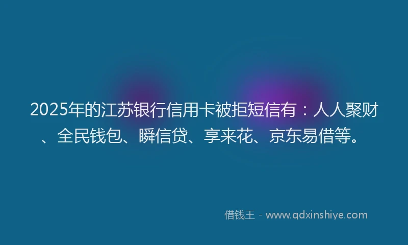 2025年的江苏银行信用卡被拒短信有：人人聚财、全民钱包、瞬信贷、享来花、京东易借等。