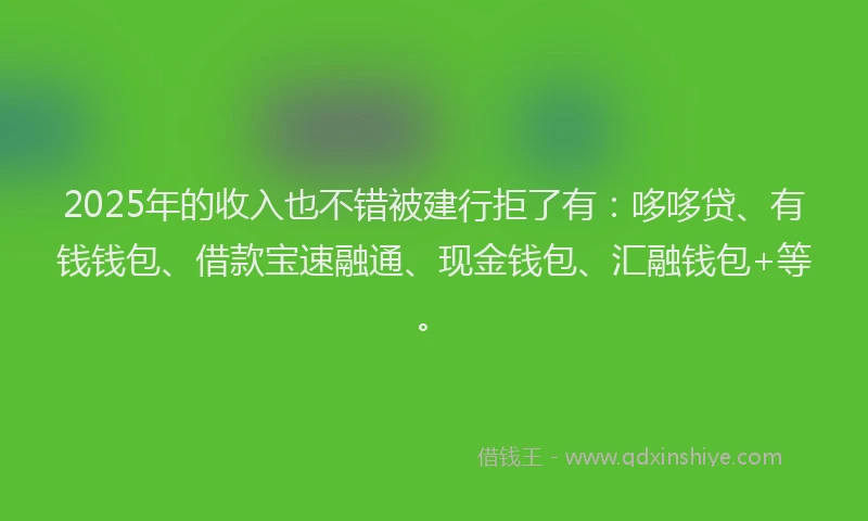 2025年的收入也不错被建行拒了有：哆哆贷、有钱钱包、借款宝速融通、现金钱包、汇融钱包+等。