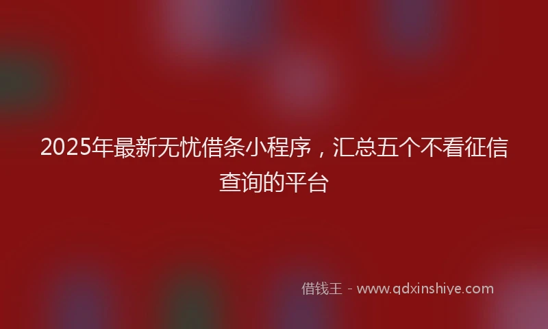 2025年最新无忧借条小程序，汇总五个不看征信查询的平台