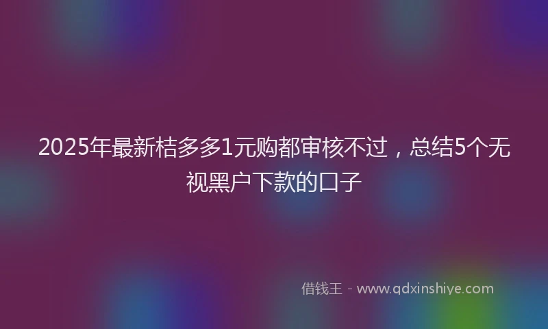 2025年最新桔多多1元购都审核不过，总结5个无视黑户下款的口子