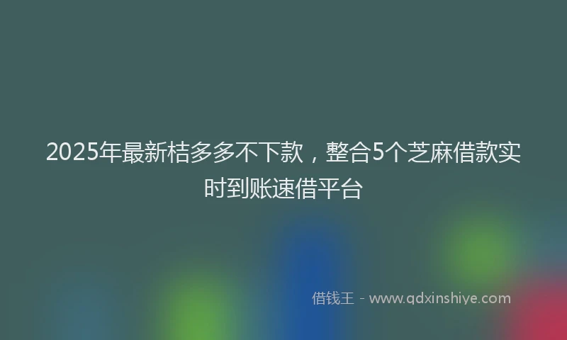 2025年最新桔多多不下款，整合5个芝麻借款实时到账速借平台