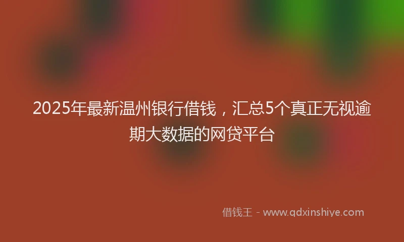 2025年最新温州银行借钱，汇总5个真正无视逾期大数据的网贷平台