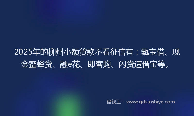 2025年的柳州小额贷款不看征信有：甄宝借、现金蜜蜂贷、融e花、即客购、闪贷速借宝等。