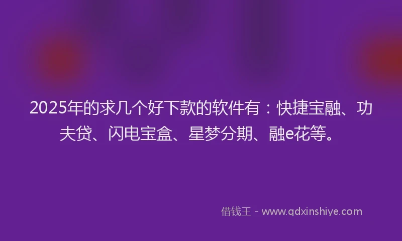 2025年的求几个好下款的软件有：快捷宝融、功夫贷、闪电宝盒、星梦分期、融e花等。