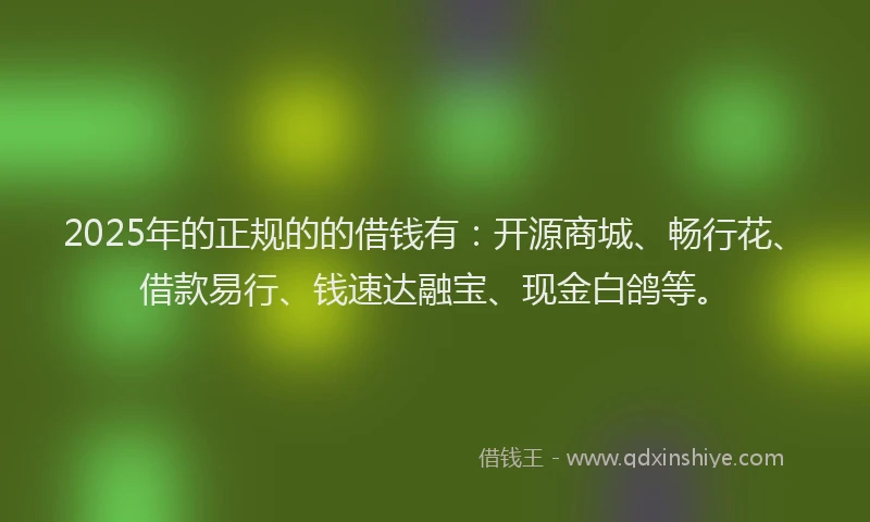 2025年的正规的的借钱有：开源商城、畅行花、借款易行、钱速达融宝、现金白鸽等。