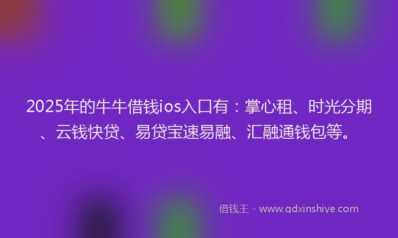 2025年的牛牛借钱ios入口有：掌心租、时光分期、云钱快贷、易贷宝速易融、汇融通钱包等。