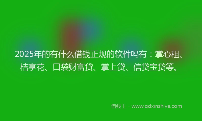 2025年的有什么借钱正规的软件吗有：掌心租、桔享花、口袋财富贷、掌上贷、信贷宝贷等。