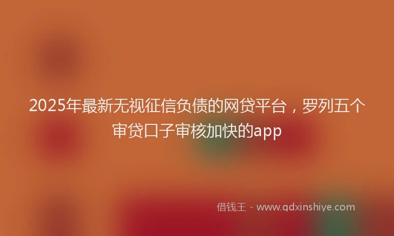 2025年最新无视征信负债的网贷平台，罗列五个审贷口子审核加快的app