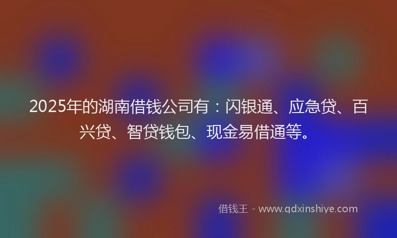 2025年的湖南借钱公司有：闪银通、应急贷、百兴贷、智贷钱包、现金易借通等。