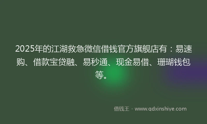 2025年的江湖救急微信借钱官方旗舰店有：易速购、借款宝贷融、易秒通、现金易借、珊瑚钱包等。