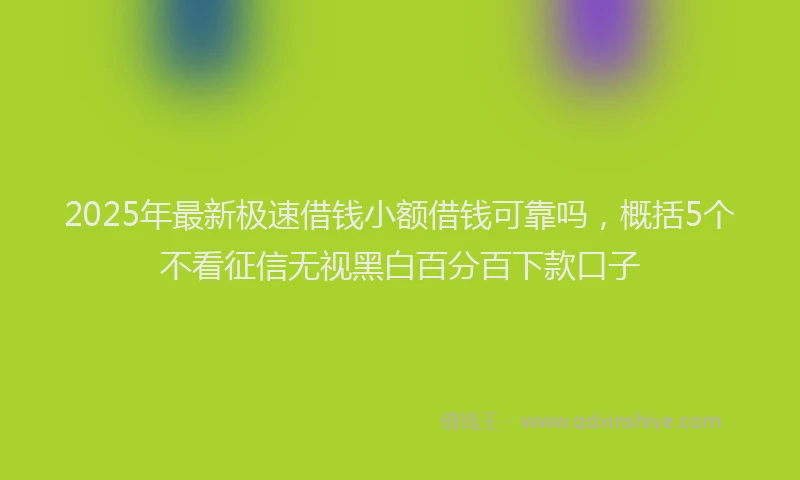 2025年最新极速借钱小额借钱可靠吗，概括5个不看征信无视黑白百分百下款口子