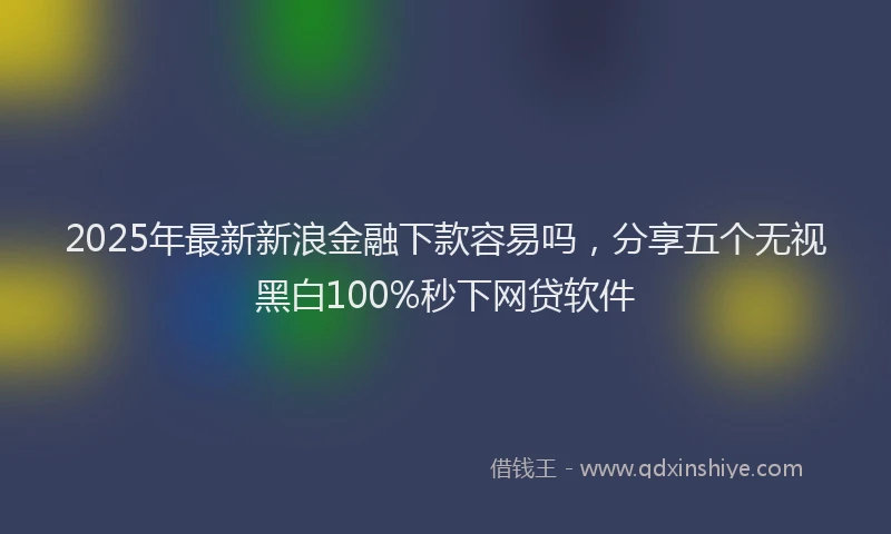 2025年最新新浪金融下款容易吗，分享五个无视黑白100%秒下网贷软件