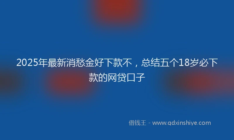 2025年最新消愁金好下款不，总结五个18岁必下款的网贷口子