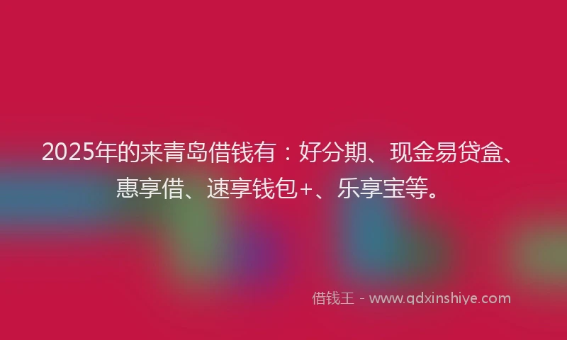 2025年的来青岛借钱有：好分期、现金易贷盒、惠享借、速享钱包+、乐享宝等。