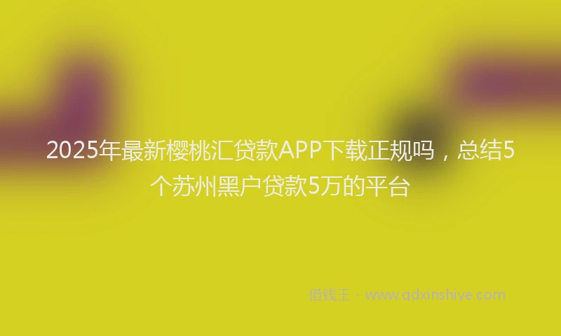 2025年最新樱桃汇贷款APP下载正规吗，总结5个苏州黑户贷款5万的平台