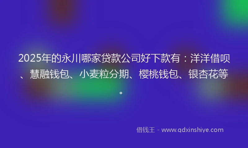 2025年的永川哪家贷款公司好下款有：洋洋借呗、慧融钱包、小麦粒分期、樱桃钱包、银杏花等。