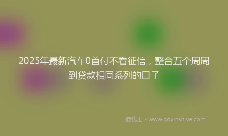 2025年最新汽车0首付不看征信，整合五个周周到贷款相同系列的口子