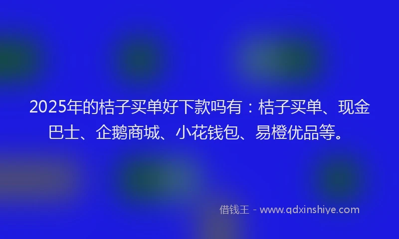 2025年的桔子买单好下款吗有：桔子买单、现金巴士、企鹅商城、小花钱包、易橙优品等。
