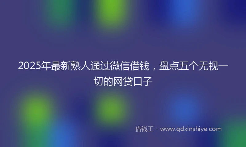2025年最新熟人通过微信借钱，盘点五个无视一切的网贷口子