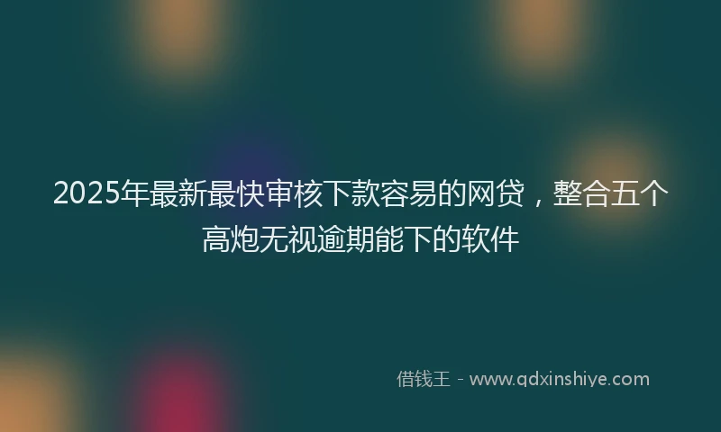 2025年最新最快审核下款容易的网贷，整合五个高炮无视逾期能下的软件