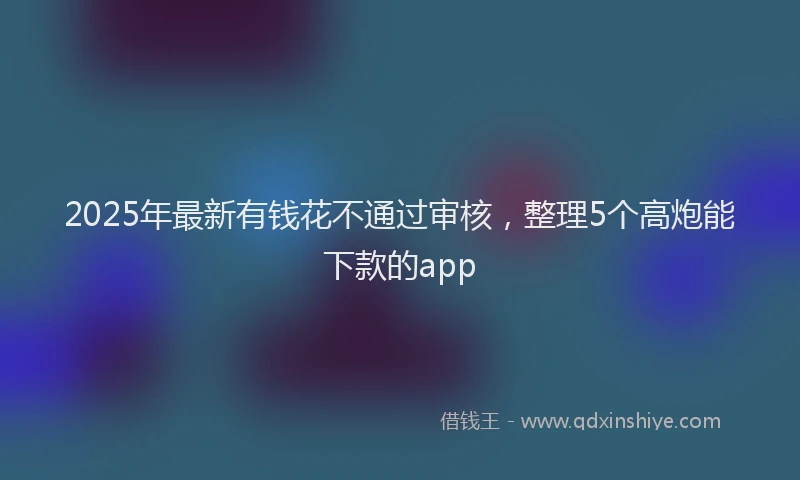 2025年最新有钱花不通过审核，整理5个高炮能下款的app
