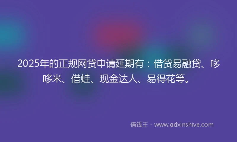 2025年的正规网贷申请延期有：借贷易融贷、哆哆米、借蛙、现金达人、易得花等。